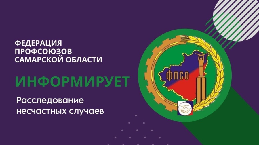 Федерация профсоюзов Самарской области информирует: расследование несчастных случаев Федерация профсоюзов Самарской области информирует: расследование несчастных случаев